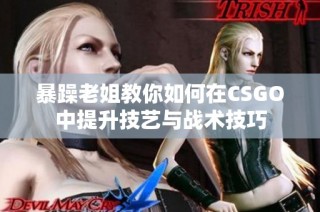 暴躁老姐教你如何在CSGO中提升技艺与战术技巧