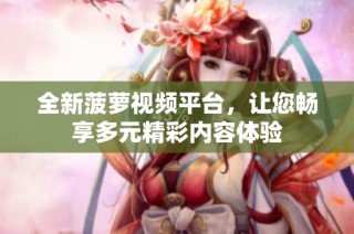 全新菠萝视频平台，让您畅享多元精彩内容体验