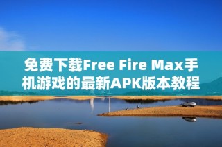 免费下载Free Fire Max手机游戏的最新APK版本教程