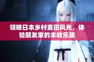 领略日本乡村麦田风光，体验朋友家的丰收乐趣
