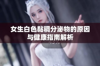 女生白色黏稠分泌物的原因与健康指南解析