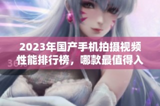 2023年国产手机拍摄视频性能排行榜，哪款最值得入手