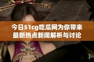 今日51cg吃瓜网为你带来最新热点新闻解析与讨论