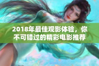 2018年最佳观影体验，你不可错过的精彩电影推荐