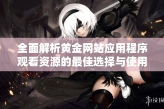 全面解析黄金网站应用程序观看资源的最佳选择与使用技巧