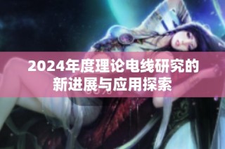 2024年度理论电线研究的新进展与应用探索