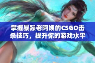 掌握暴躁老阿姨的CSGO击杀技巧，提升你的游戏水平