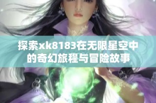 探索xk8183在无限星空中的奇幻旅程与冒险故事