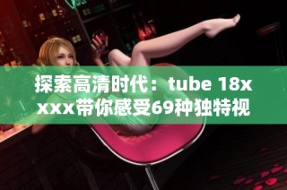 探索高清时代：tube 18xxxx带你感受69种独特视角