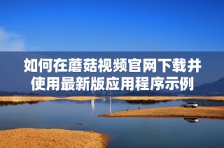 如何在蘑菇视频官网下载并使用最新版应用程序示例