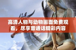 高清人物与动物画面免费观看，尽享普通话精彩内容
