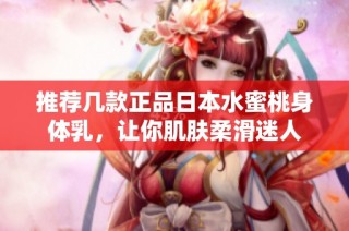 推荐几款正品日本水蜜桃身体乳，让你肌肤柔滑迷人