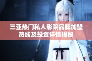 三亚热门私人影院品牌加盟热线及投资详情揭秘