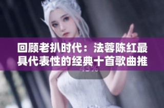 回顾老扒时代：法蓉陈红最具代表性的经典十首歌曲推荐