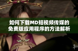 如何下载MD短视频传媒的免费版应用程序的方法解析