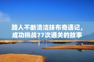 路人不断清洁抹布奇遇记，成功挑战77次通关的故事