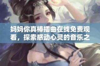 妈妈你真棒插曲在线免费观看，探索感动心灵的音乐之旅