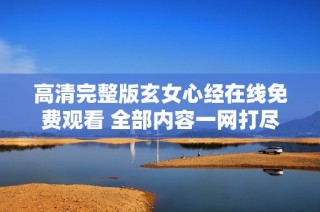 高清完整版玄女心经在线免费观看 全部内容一网打尽