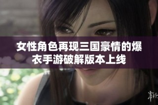 女性角色再现三国豪情的爆衣手游破解版本上线