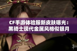 CF手游体验服新皮肤曝光：黑骑士现代金属风格似银月系列