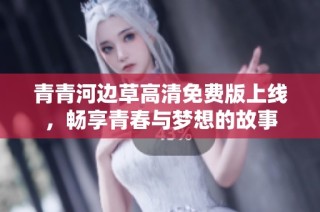 青青河边草高清免费版上线，畅享青春与梦想的故事