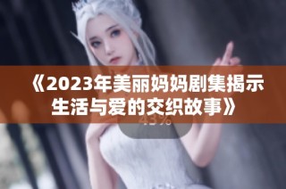 《2023年美丽妈妈剧集揭示生活与爱的交织故事》