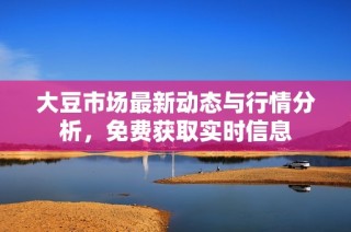 大豆市场最新动态与行情分析，免费获取实时信息