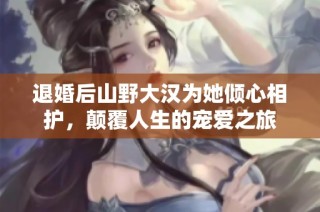 退婚后山野大汉为她倾心相护，颠覆人生的宠爱之旅