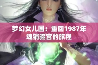 梦幻女儿国：重回1987年魂销骊宫的旅程