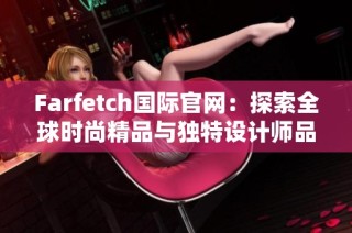 Farfetch国际官网：探索全球时尚精品与独特设计师品牌的完美融合