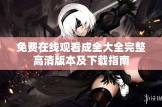 免费在线观看成全大全完整高清版本及下载指南