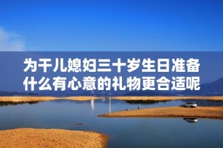 为干儿媳妇三十岁生日准备什么有心意的礼物更合适呢