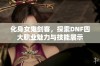 化身女鬼剑客，探索DNF四大职业魅力与技能展示