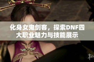 化身女鬼剑客，探索DNF四大职业魅力与技能展示