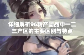 详细解析96精产国品中一二三产区的主要区别与特点