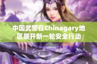 中国武警在Chinagary地区展开新一轮安全行动