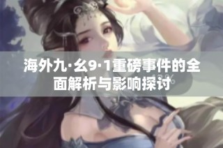 海外九·幺9·1重磅事件的全面解析与影响探讨