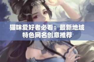 猫咪爱好者必看：最新地域特色网名创意推荐