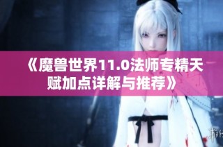 《魔兽世界11.0法师专精天赋加点详解与推荐》