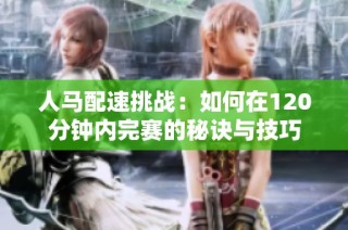 人马配速挑战：如何在120分钟内完赛的秘诀与技巧