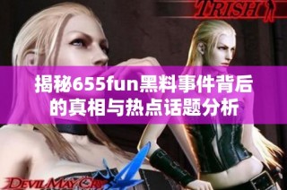 揭秘655fun黑料事件背后的真相与热点话题分析