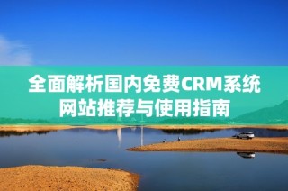 全面解析国内免费CRM系统网站推荐与使用指南