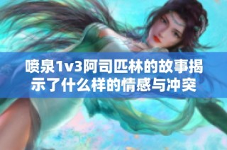 喷泉1v3阿司匹林的故事揭示了什么样的情感与冲突