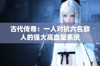 古代传奇：一人对抗六名敌人的强大高血量系统