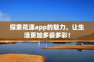 探索花漾app的魅力，让生活更加多姿多彩！