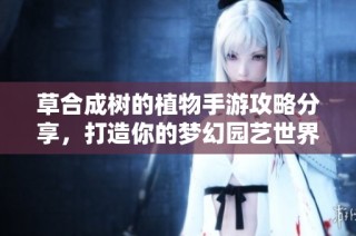 草合成树的植物手游攻略分享，打造你的梦幻园艺世界