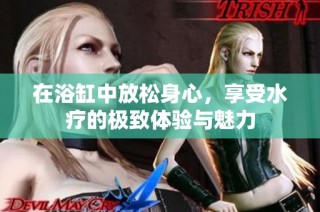 在浴缸中放松身心，享受水疗的极致体验与魅力