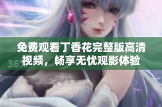 免费观看丁香花完整版高清视频，畅享无忧观影体验