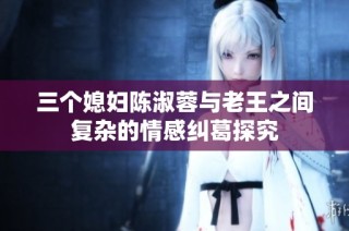 三个媳妇陈淑蓉与老王之间复杂的情感纠葛探究