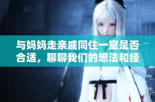 与妈妈走亲戚同住一室是否合适，聊聊我们的想法和经历
